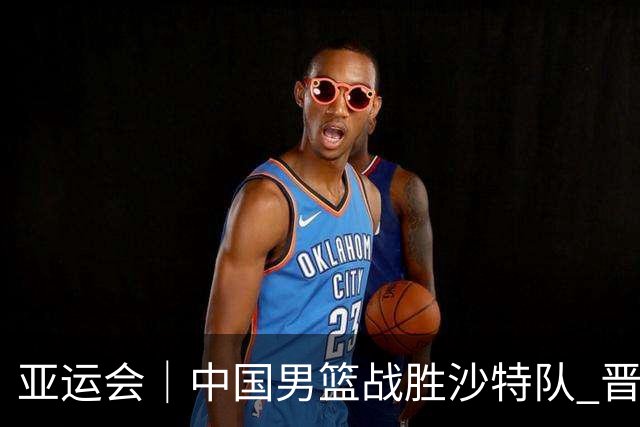 亚运会｜中国男篮战胜沙特队 晋级半决赛